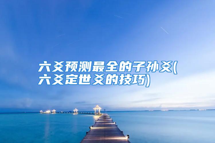 六爻预测最全的子孙爻(六爻定世爻的技巧)