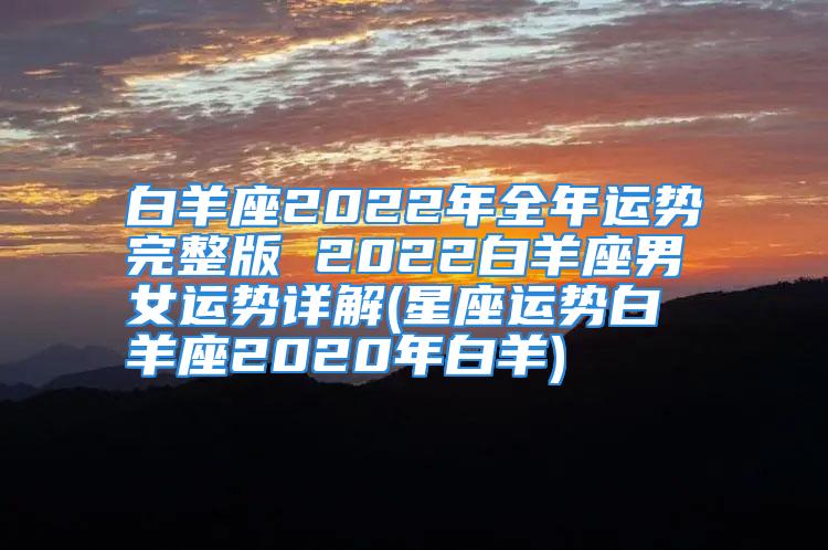 白羊座2022年全年运势完整版 2022白羊座男女运势详解(星座运势白羊座2020年白羊)