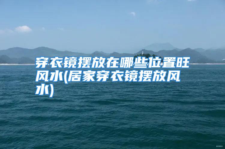 穿衣镜摆放在哪些位置旺风水(居家穿衣镜摆放风水)