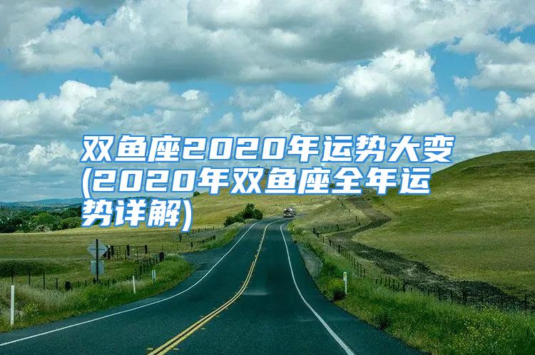 双鱼座2020年运势大变(2020年双鱼座全年运势详解)