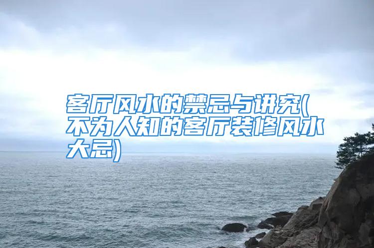 客厅风水的禁忌与讲究(不为人知的客厅装修风水大忌)