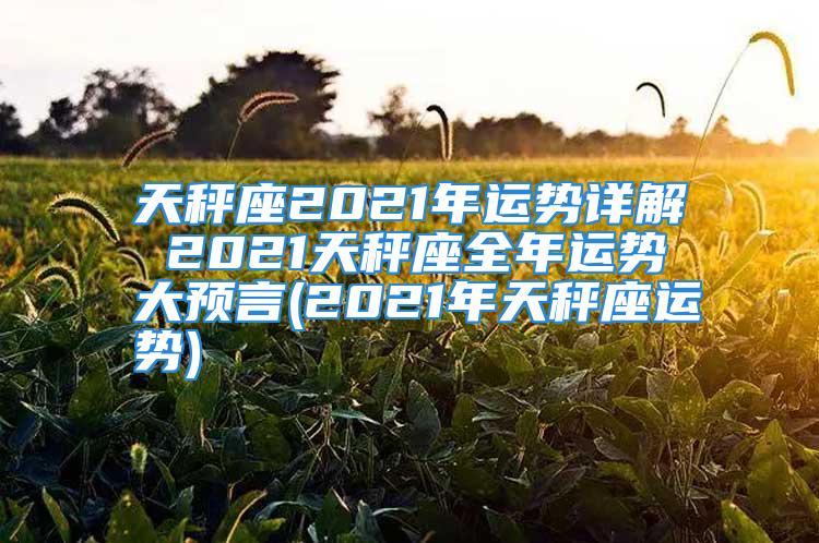 天秤座2021年运势详解 2021天秤座全年运势大预言(2021年天秤座运势)