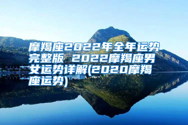 摩羯座2022年全年运势完整版 2022摩羯座男女运势详解(2020摩羯座运势)