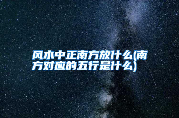 风水中正南方放什么(南方对应的五行是什么)