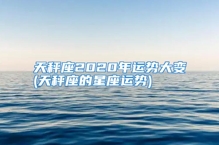 天秤座2020年运势大变(天秤座的星座运势)