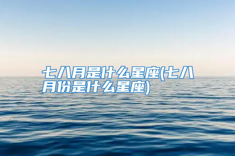 七八月是什么星座(七八月份是什么星座)