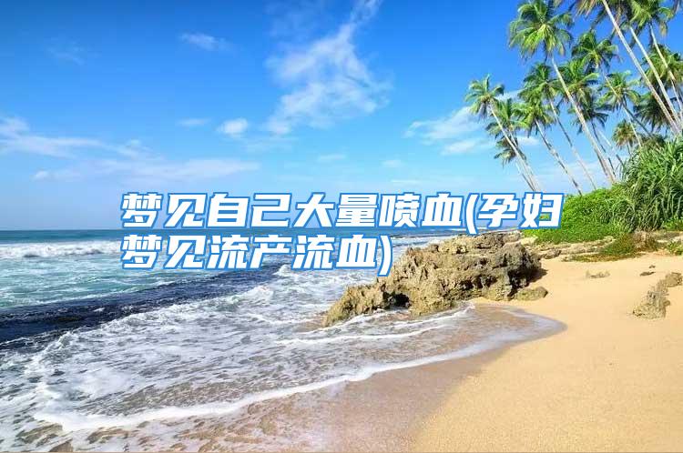 梦见自己大量喷血(孕妇梦见流产流血)