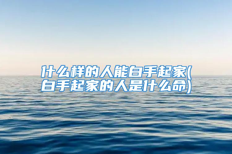 什么样的人能白手起家(白手起家的人是什么命)