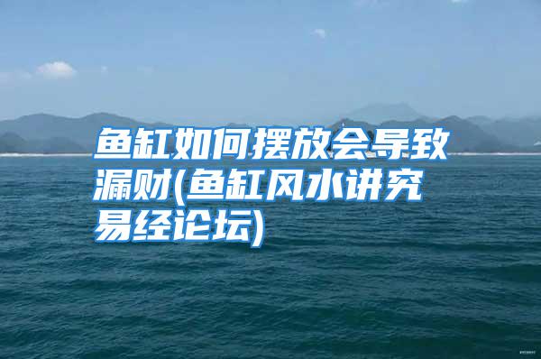 鱼缸如何摆放会导致漏财(鱼缸风水讲究 易经论坛)