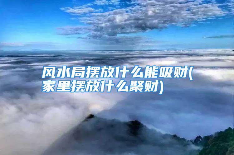 风水局摆放什么能吸财(家里摆放什么聚财)