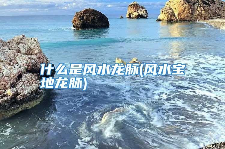 什么是风水龙脉(风水宝地龙脉)