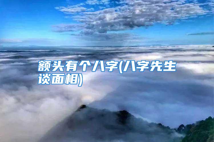 额头有个八字(八字先生谈面相)