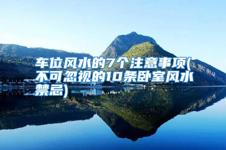 车位风水的7个注意事项(不可忽视的10条卧室风水禁忌)