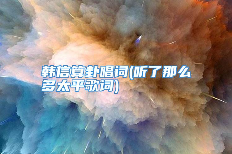 韩信算卦唱词(听了那么多太平歌词)