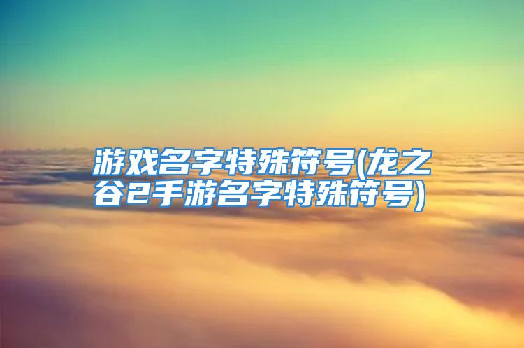 游戏名字特殊符号(龙之谷2手游名字特殊符号)