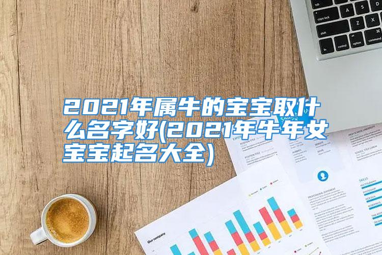 2021年属牛的宝宝取什么名字好(2021年牛年女宝宝起名大全)