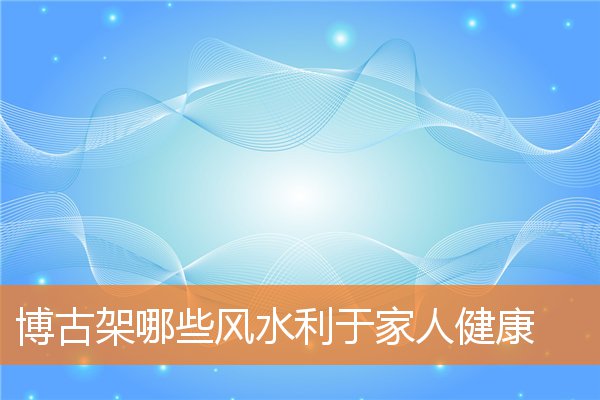 客厅博古架有什么利于家人的风水(客厅博古架摆件)