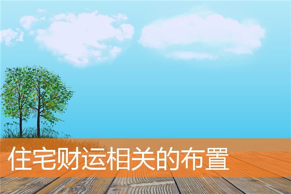 住宅财运相关的布置(家里求财的风水布局)