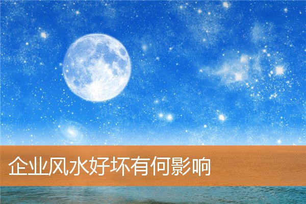 企业风水好坏有何影响(目前中国的风水公司多吗)