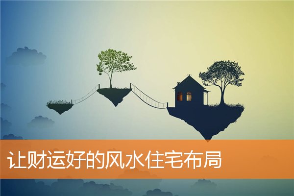 凝聚人心住所风水局(住宅风水吉凶方位详解)