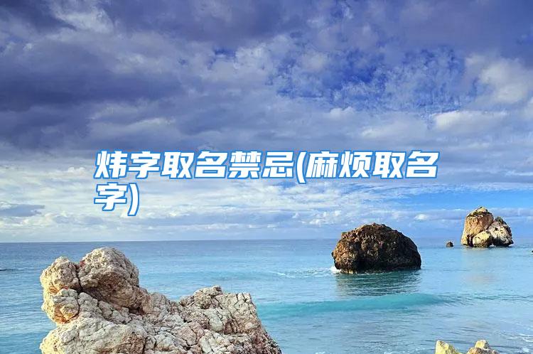 炜字取名禁忌(麻烦取名字)