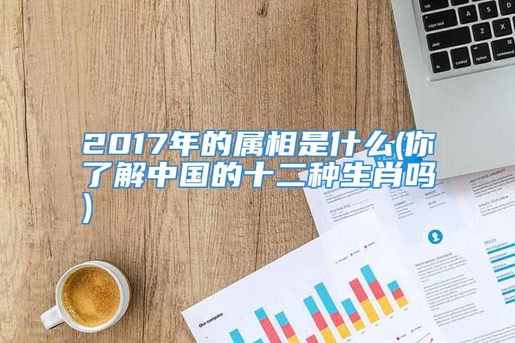 2017年的属相是什么(你了解中国的十二种生肖吗)