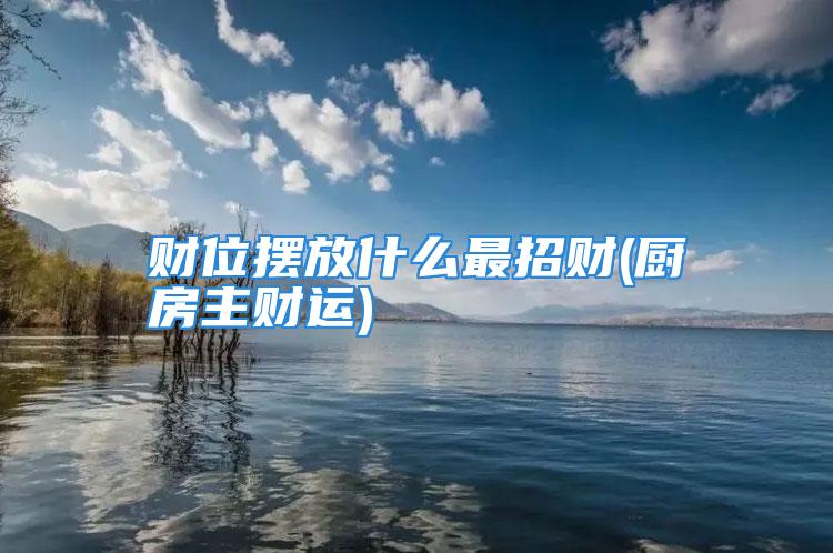 财位摆放什么最招财(厨房主财运)