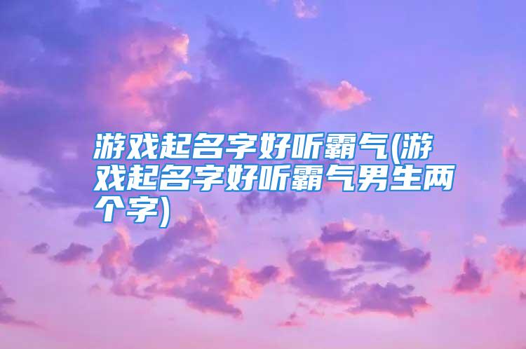 游戏起名字好听霸气(游戏起名字好听霸气男生两个字)