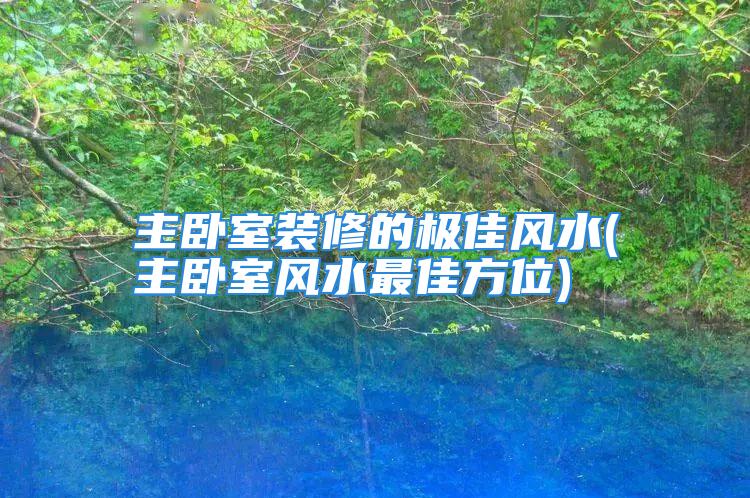 主卧室装修的极佳风水(主卧室风水最佳方位)