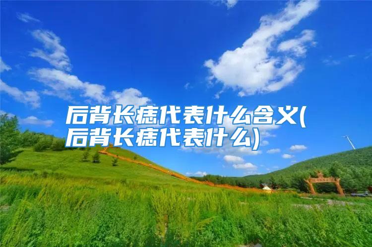 后背长痣代表什么含义(后背长痣代表什么)