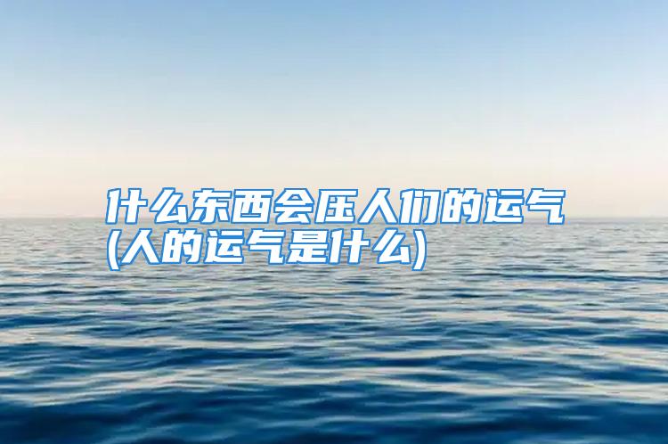 什么东西会压人们的运气(人的运气是什么)