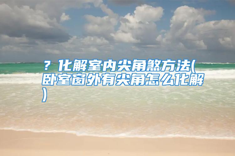 ？化解室内尖角煞方法(卧室窗外有尖角怎么化解)