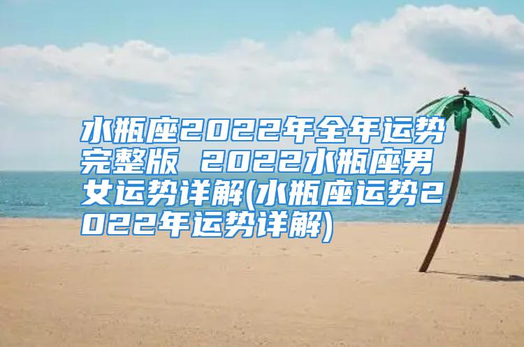 水瓶座2022年全年运势完整版 2022水瓶座男女运势详解(水瓶座运势2022年运势详解)