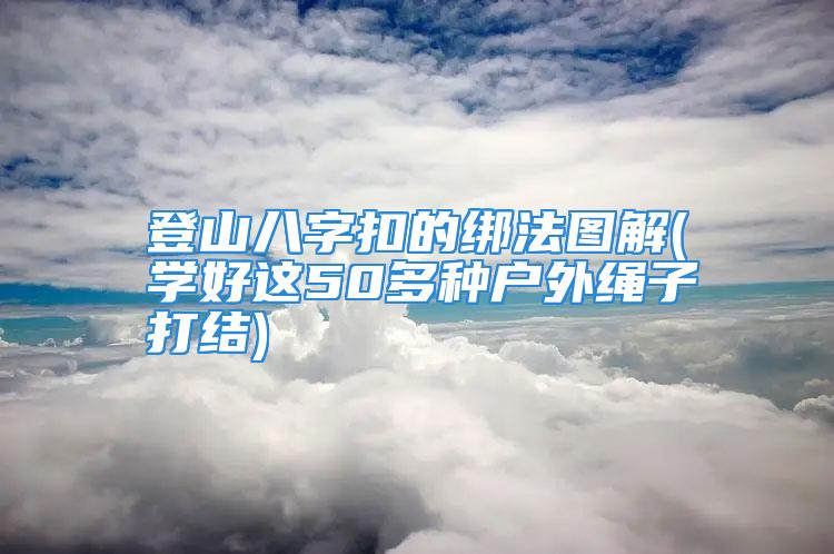 登山八字扣的绑法图解(学好这50多种户外绳子打结)