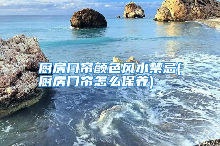 厨房门帘颜色风水禁忌(厨房门帘怎么保养)