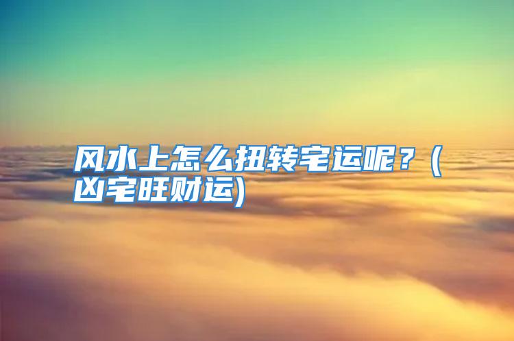 风水上怎么扭转宅运呢？(凶宅旺财运)