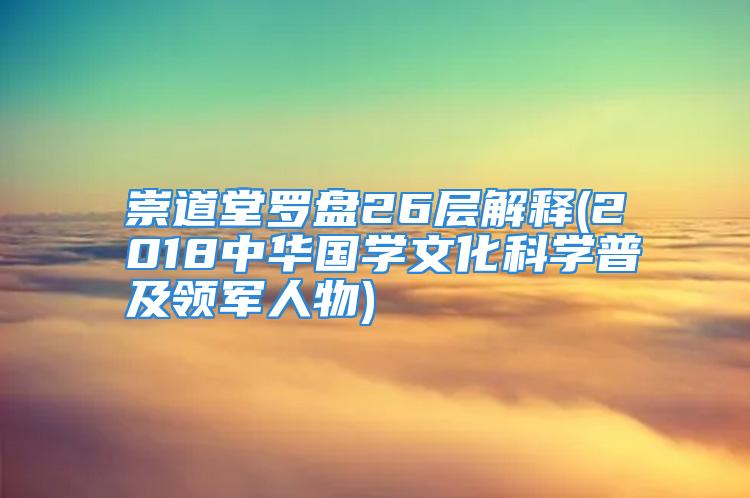 崇道堂罗盘26层解释(2018中华国学文化科学普及领军人物)