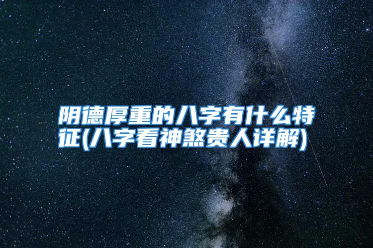 阴德厚重的八字有什么特征(八字看神煞贵人详解)