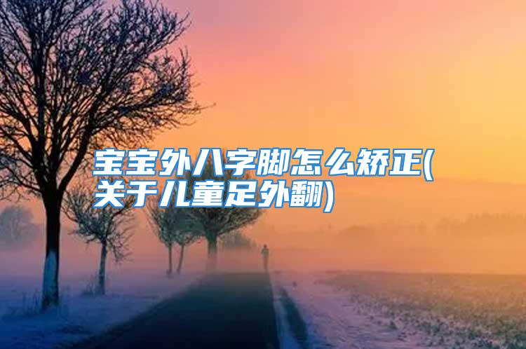 宝宝外八字脚怎么矫正(关于儿童足外翻)