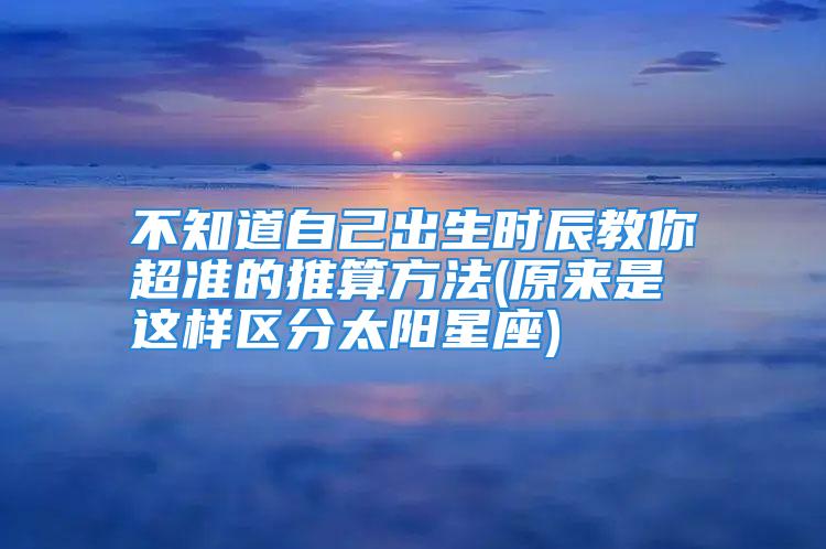 不知道自己出生时辰教你超准的推算方法(原来是这样区分太阳星座)