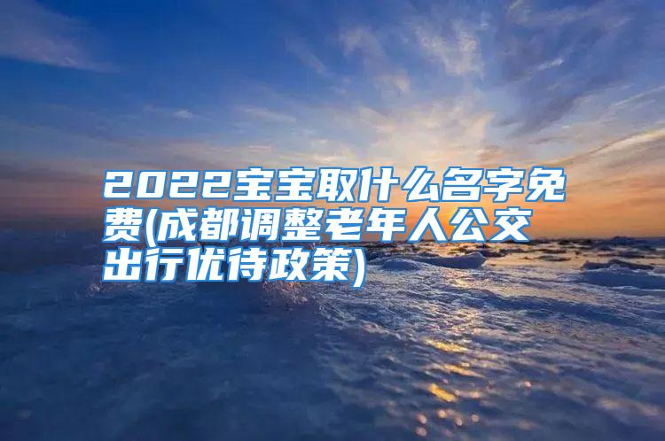 2022宝宝取什么名字免费(成都调整老年人公交出行优待政策)