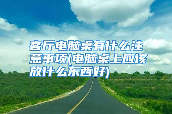 客厅电脑桌有什么注意事项(电脑桌上应该放什么东西好)