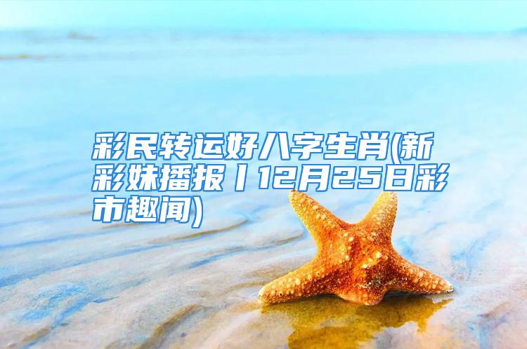 彩民转运好八字生肖(新彩妹播报丨12月25日彩市趣闻)