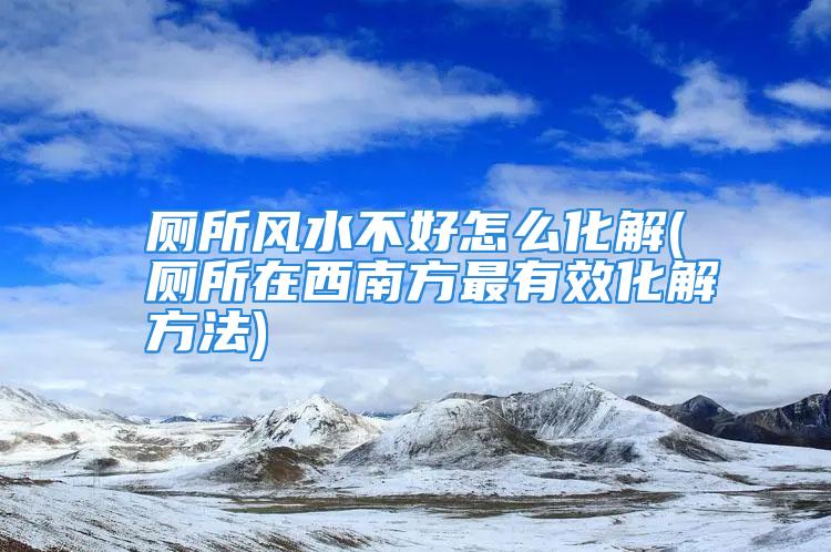 厕所风水不好怎么化解(厕所在西南方最有效化解方法)