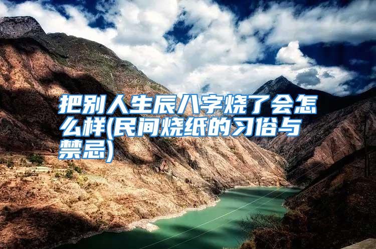 把别人生辰八字烧了会怎么样(民间烧纸的习俗与禁忌)