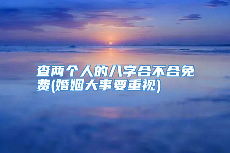 查两个人的八字合不合免费(婚姻大事要重视)