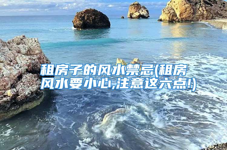 租房子的风水禁忌(租房风水要小心,注意这六点!)