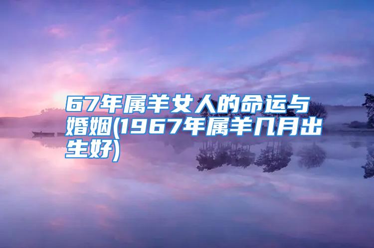 67年属羊女人的命运与婚姻(1967年属羊几月出生好)