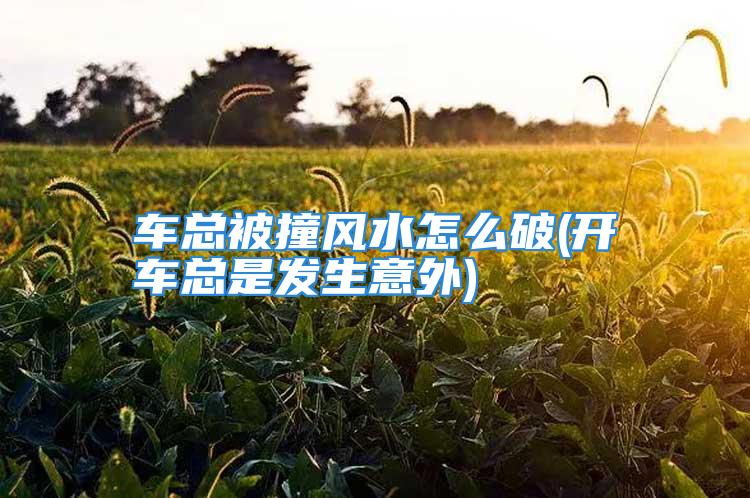 车总被撞风水怎么破(开车总是发生意外)