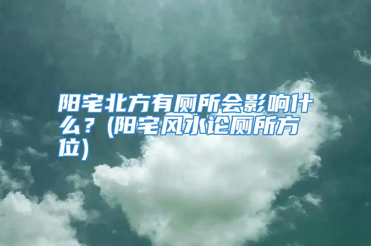 阳宅北方有厕所会影响什么？(阳宅风水论厕所方位)